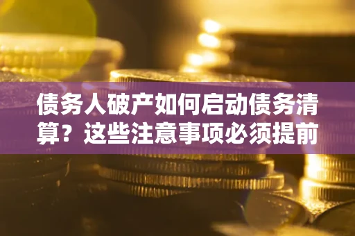 武汉债务人破产如何启动债务清算？这些注意事项必须提前知道