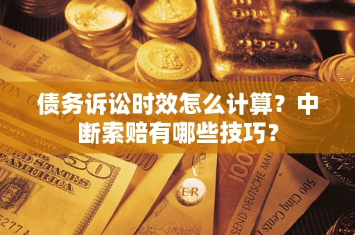 武汉债务诉讼时效怎么计算？中断索赔有哪些技巧？