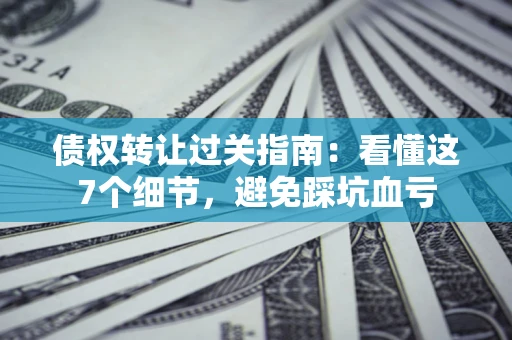武汉债权转让过关指南：看懂这7个细节，避免踩坑血亏