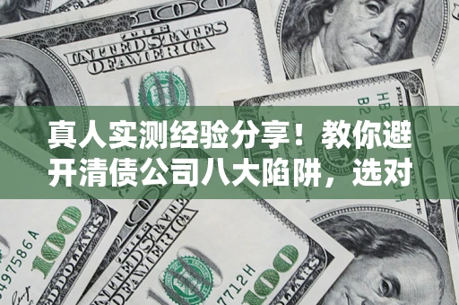武汉真人实测经验分享！教你避开清债公司八大陷阱，选对机构少走十年弯路