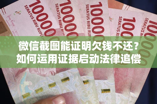 武汉微信截图能证明欠钱不还？如何运用证据启动法律追偿程序？