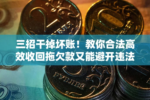 武汉三招干掉坏账！教你合法高效收回拖欠款又能避开违法雷区