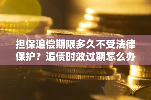 武汉担保追偿期限多久不受法律保护？追债时效过期怎么办？