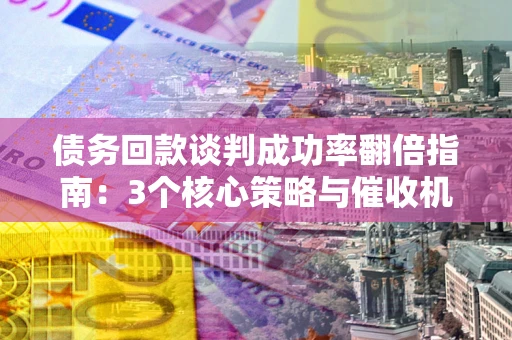 武汉债务回款谈判成功率翻倍指南：3个核心策略与催收机构避坑法则