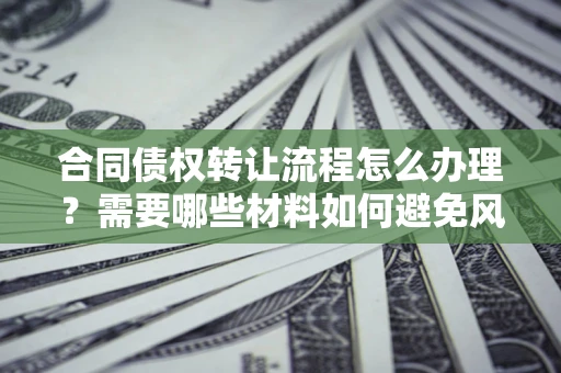 武汉合同债权转让流程怎么办理？需要哪些材料如何避免风险？