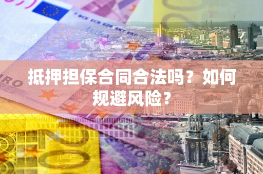 武汉抵押担保合同合法吗？如何规避风险？