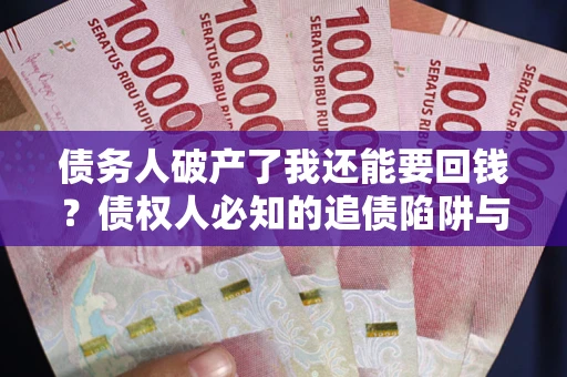 武汉债务人破产了我还能要回钱？债权人必知的追债陷阱与破局之道