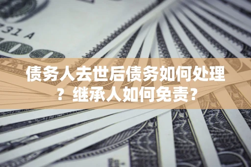 武汉债务人去世后债务如何处理？继承人如何免责？