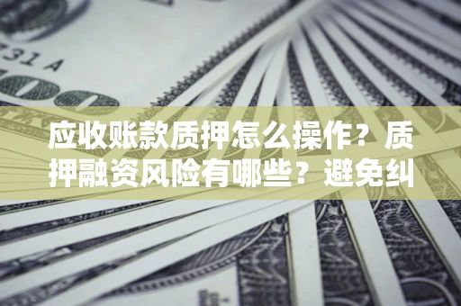 武汉应收账款质押怎么操作？质押融资风险有哪些？避免纠纷高效融资技巧