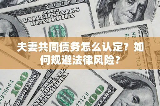 武汉夫妻共同债务怎么认定？如何规避法律风险？