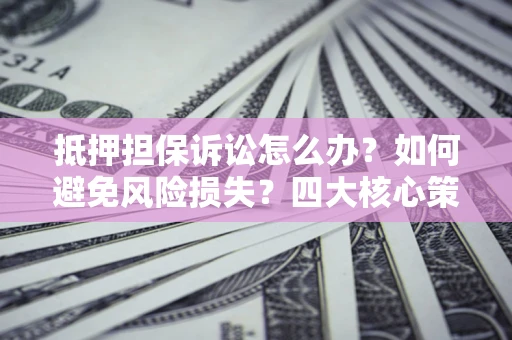 武汉抵押担保诉讼怎么办？如何避免风险损失？四大核心策略全解读