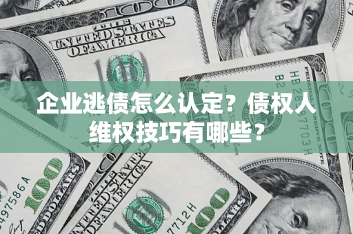 武汉企业逃债怎么认定？债权人维权技巧有哪些？