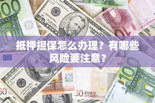 武汉抵押担保怎么办理？有哪些风险要注意？