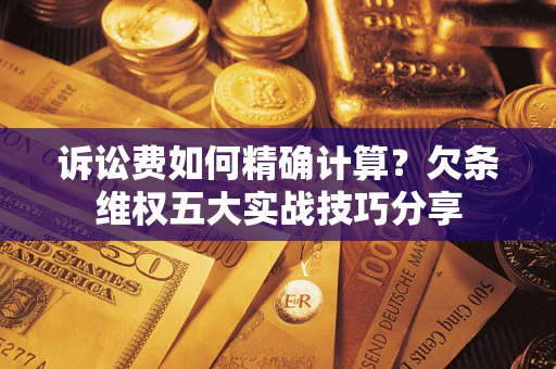 武汉诉讼费如何精确计算？欠条维权五大实战技巧分享