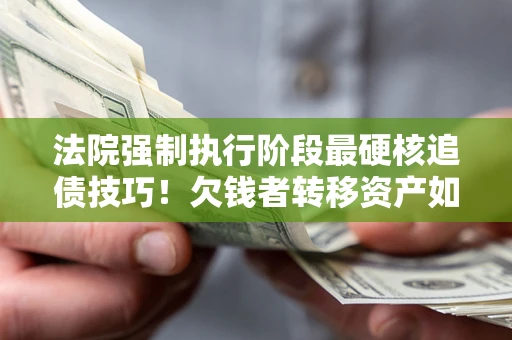 武汉法院强制执行阶段最硬核追债技巧！欠钱者转移资产如何破解？