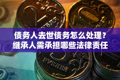 武汉债务人去世债务怎么处理？继承人需承担哪些法律责任？
