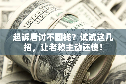 武汉起诉后讨不回钱？试试这几招，让老赖主动还债！