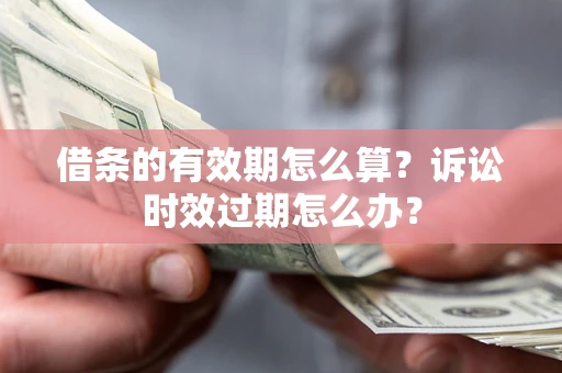 武汉借条的有效期怎么算？诉讼时效过期怎么办？