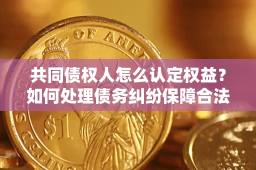 武汉共同债权人怎么认定权益？如何处理债务纠纷保障合法权益？