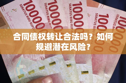 武汉合同债权转让合法吗?如何规避潜在风险? 武汉合同债权转让合法吗?如何规避潜在风险?