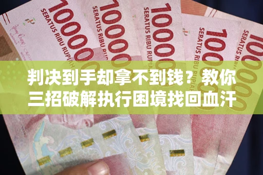 武汉判决到手却拿不到钱？教你三招破解执行困境找回血汗钱