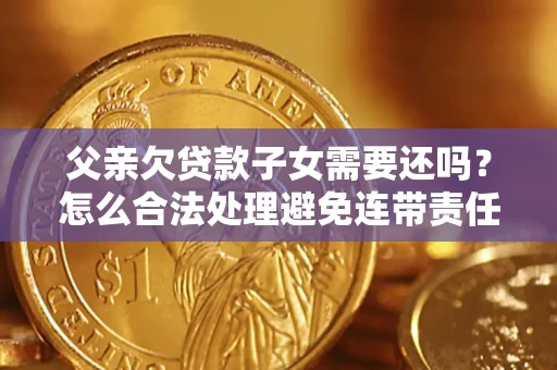 武汉父亲欠贷款子女需要还吗？怎么合法处理避免连带责任？