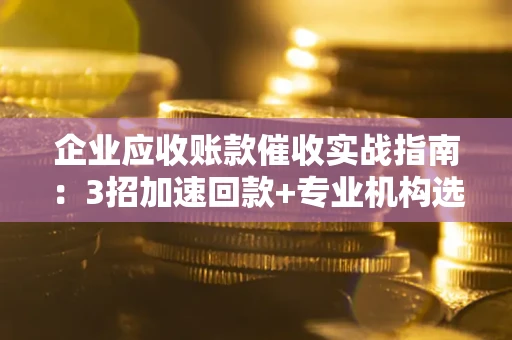 武汉企业应收账款催收实战指南：3招加速回款+专业机构选择避坑