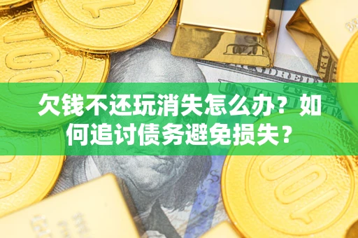 武汉欠钱不还玩消失怎么办？如何追讨债务避免损失？