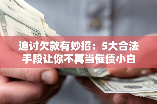 武汉追讨欠款有妙招：5大合法手段让你不再当催债小白