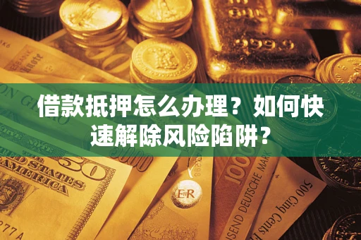 武汉借款抵押怎么办理？如何快速解除风险陷阱？