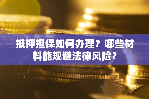 武汉抵押担保如何办理？哪些材料能规避法律风险？
