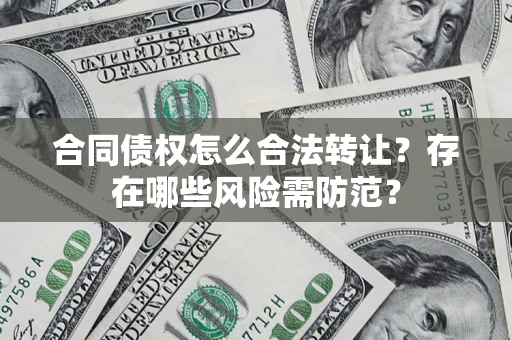 武汉合同债权怎么合法转让？存在哪些风险需防范？