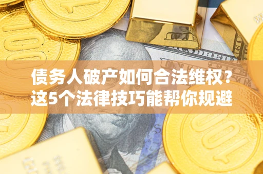 武汉债务人破产如何合法维权？这5个法律技巧能帮你规避风险