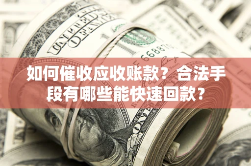 武汉如何催收应收账款？合法手段有哪些能快速回款？