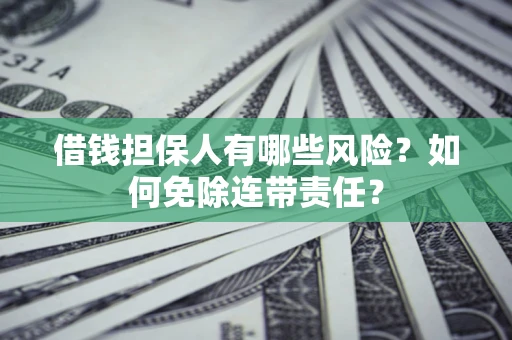 武汉借钱担保人有哪些风险？如何免除连带责任？