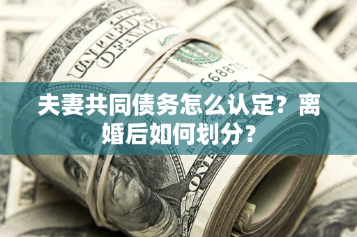 武汉夫妻共同债务怎么认定？离婚后如何划分？