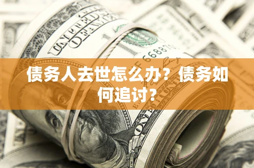 武汉债务人去世怎么办？债务如何追讨？