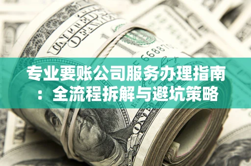 武汉专业要账公司服务办理指南：全流程拆解与避坑策略