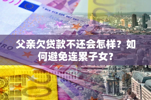 武汉父亲欠贷款不还会怎样？如何避免连累子女？