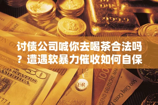 武汉讨债公司喊你去喝茶合法吗？遭遇软暴力催收如何自保？