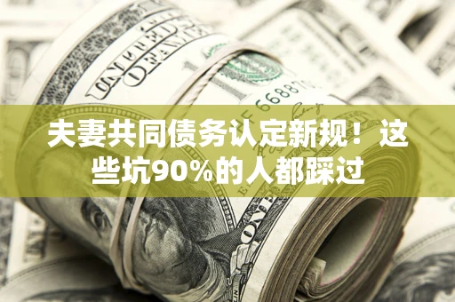 武汉夫妻共同债务认定新规！这些坑90%的人都踩过