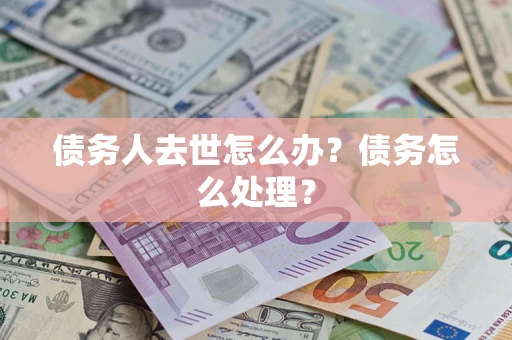 武汉债务人去世怎么办？债务怎么处理？