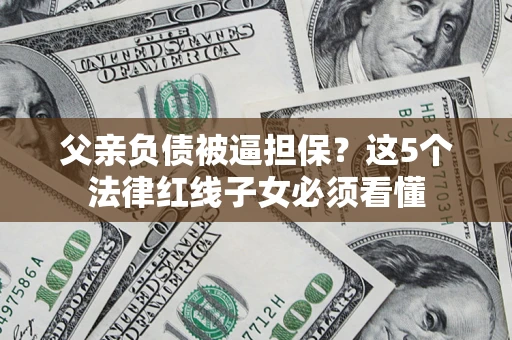 武汉父亲负债被逼担保？这5个法律红线子女必须看懂