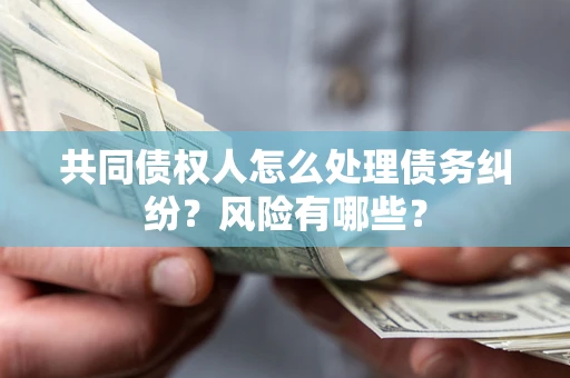 武汉共同债权人怎么处理债务纠纷？风险有哪些？