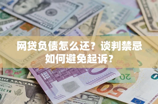武汉网贷负债怎么还？谈判禁忌如何避免起诉？