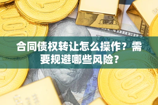 武汉合同债权转让怎么操作？需要规避哪些风险？