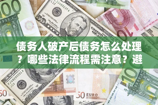武汉债务人破产后债务怎么处理？哪些法律流程需注意？避免踩坑指南