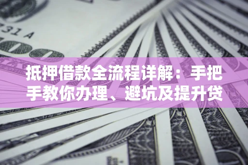武汉抵押借款全流程详解：手把手教你办理、避坑及提升贷款额度