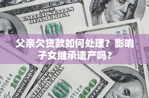武汉父亲欠贷款如何处理?影响子女继承遗产吗? 武汉父亲欠贷款如何处理?影响子女继承遗产吗?