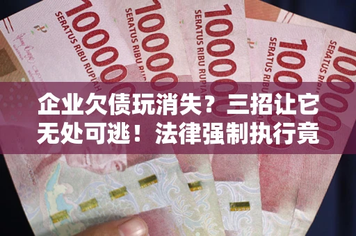 武汉企业欠债玩消失？三招让它无处可逃！法律强制执行竟比讨债公司还狠？